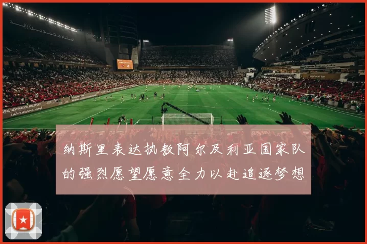 纳斯里表达执教阿尔及利亚国家队的强烈愿望愿意全力以赴追逐梦想