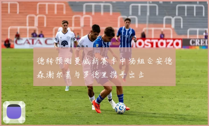德转预测曼城新赛季中场组合安德森谢尔基与罗德里携手出击