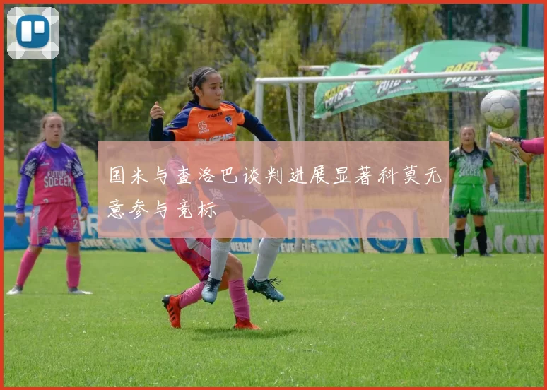 国米与查洛巴谈判进展显著科莫无意参与竞标