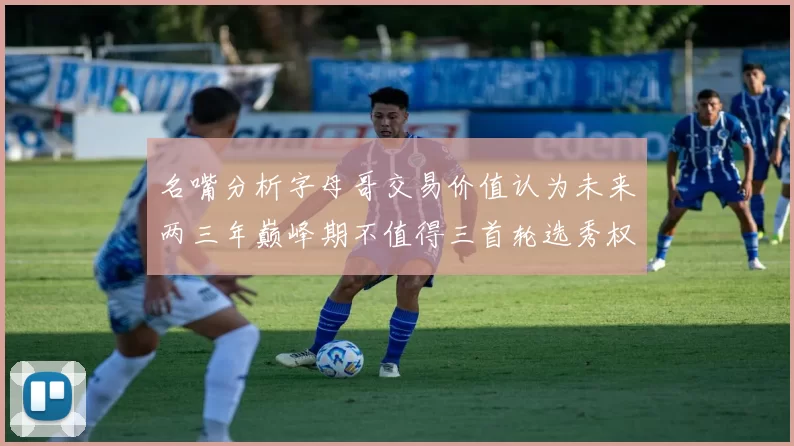 名嘴分析字母哥交易价值认为未来两三年巅峰期不值得三首轮选秀权