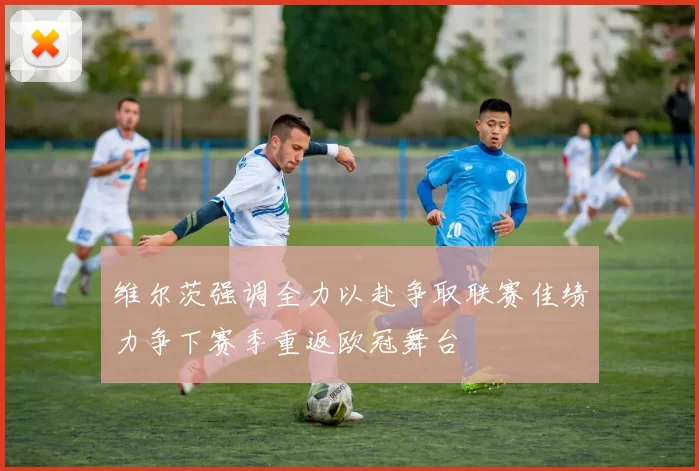 维尔茨强调全力以赴争取联赛佳绩力争下赛季重返欧冠舞台