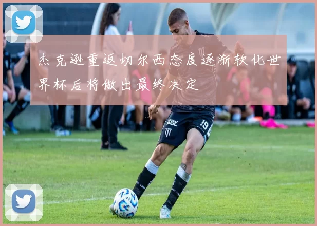 杰克逊重返切尔西态度逐渐软化世界杯后将做出最终决定