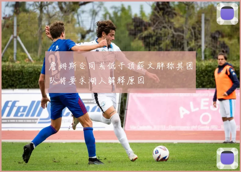 詹姆斯合同或低于顶薪文胖称其团队将要求湖人解释原因