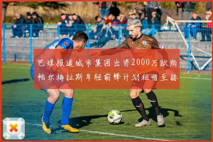 巴媒报道城市集团出资2000万欧购帕尔梅拉斯年轻前锋计划租借至赫罗纳