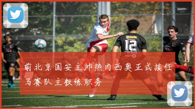 前北京国安主帅热内西奥正式接任马赛队主教练职务