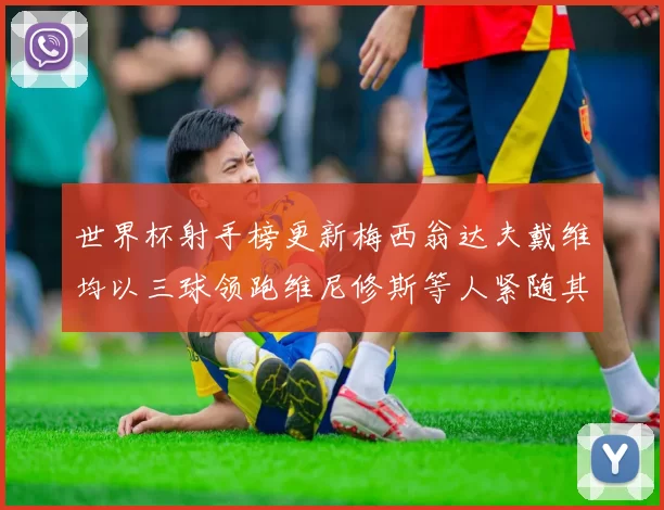 世界杯射手榜更新梅西翁达夫戴维均以三球领跑维尼修斯等人紧随其后