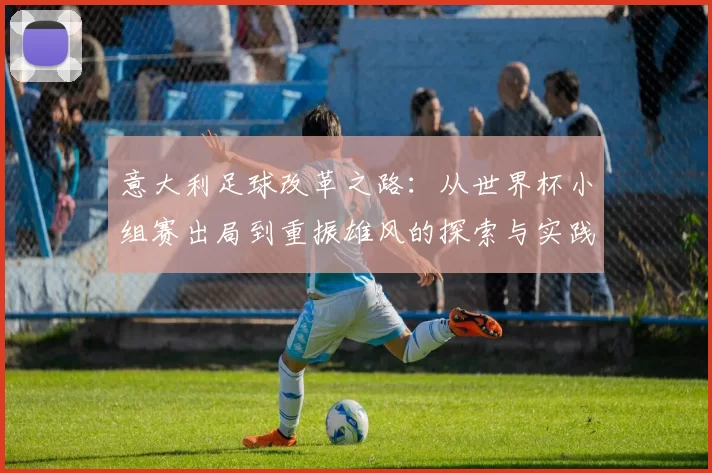 意大利足球改革之路：从世界杯小组赛出局到重振雄风的探索与实践