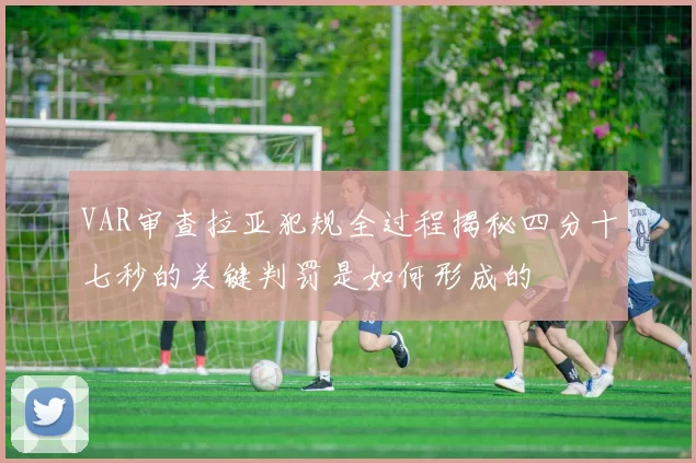 VAR审查拉亚犯规全过程揭秘四分十七秒的关键判罚是如何形成的