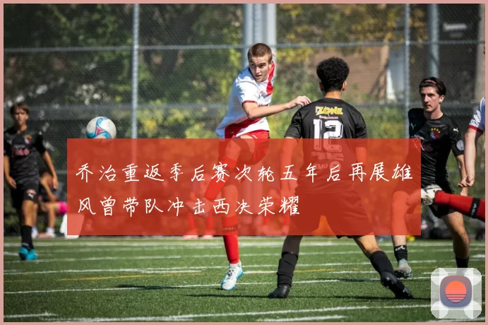 乔治重返季后赛次轮五年后再展雄风曾带队冲击西决荣耀