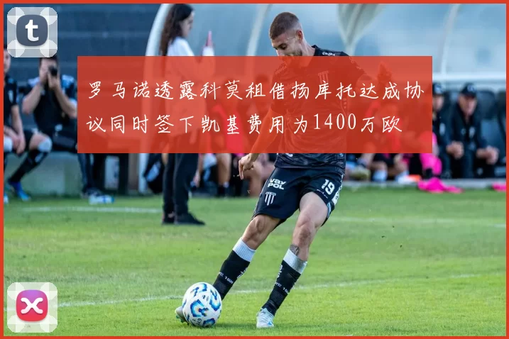 罗马诺透露科莫租借扬库托达成协议同时签下凯基费用为1400万欧