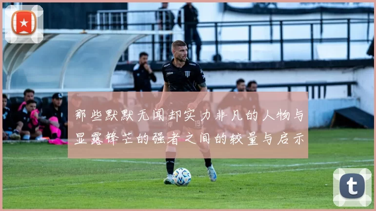 那些默默无闻却实力非凡的人物与显露锋芒的强者之间的较量与启示