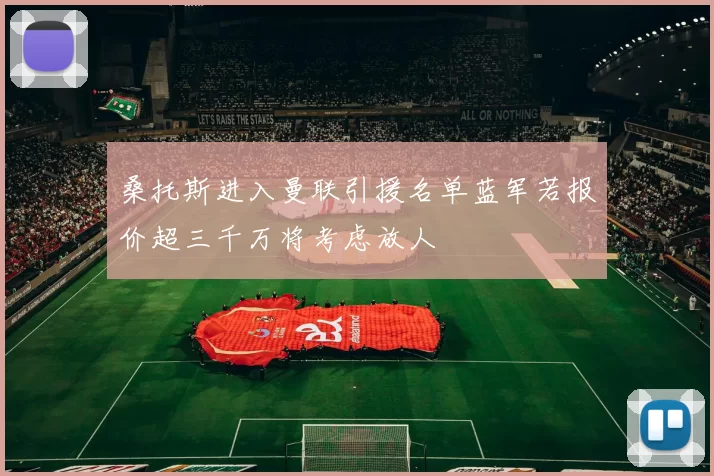 桑托斯进入曼联引援名单蓝军若报价超三千万将考虑放人