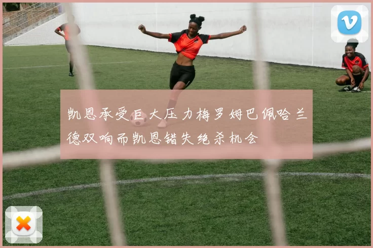凯恩承受巨大压力梅罗姆巴佩哈兰德双响而凯恩错失绝杀机会