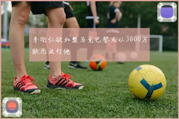 李刚仁欲加盟马竞巴黎或以3000万欧元放行他
