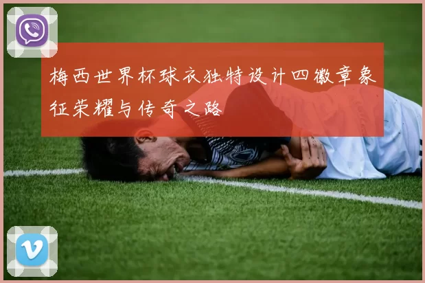 梅西世界杯球衣独特设计四徽章象征荣耀与传奇之路