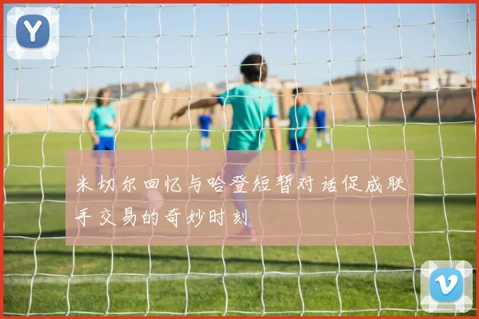 米切尔回忆与哈登短暂对话促成联手交易的奇妙时刻