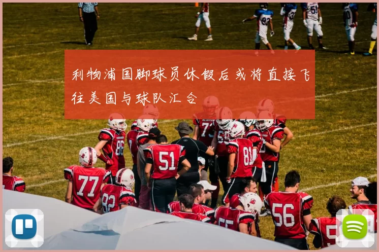 利物浦国脚球员休假后或将直接飞往美国与球队汇合