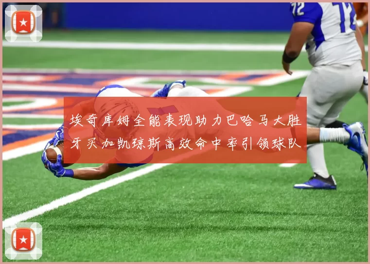 埃奇库姆全能表现助力巴哈马大胜牙买加凯琼斯高效命中率引领球队胜利