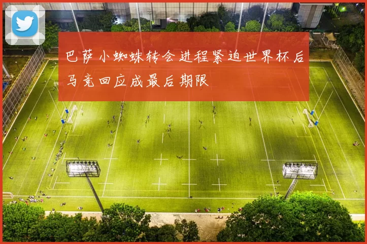 巴萨小蜘蛛转会进程紧迫世界杯后马竞回应成最后期限