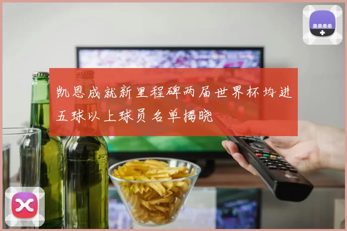 凯恩成就新里程碑两届世界杯均进五球以上球员名单揭晓